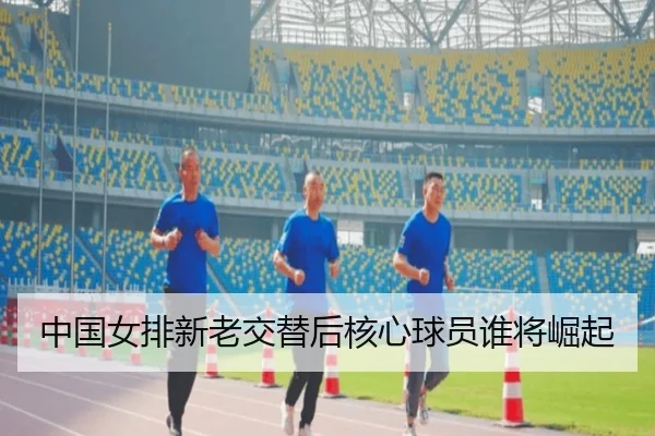 中国女排新老交替后核心球员谁将崛起