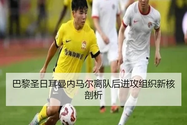巴黎圣日耳曼内马尔离队后进攻组织新核剖析