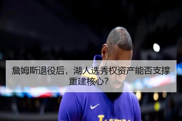 詹姆斯退役后，湖人选秀权资产能否支撑重建核心？